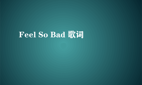 Feel So Bad 歌词