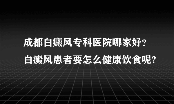 成都白癜风专科医院哪家好？白癜风患者要怎么健康饮食呢?