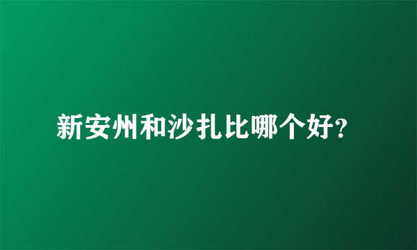 新安州和沙扎比哪个好？