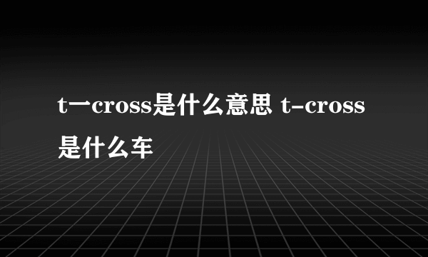 t一cross是什么意思 t-cross是什么车