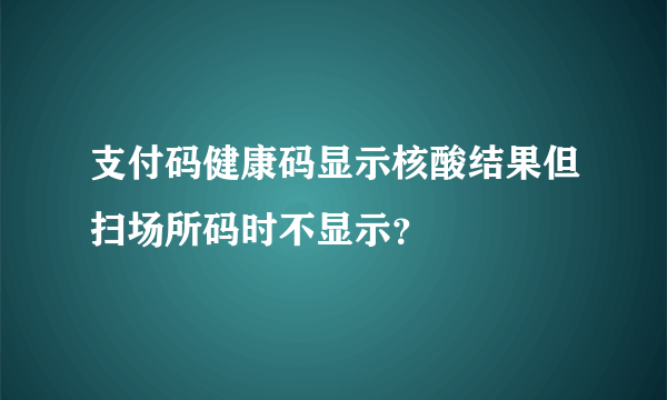 支付码健康码显示核酸结果但扫场所码时不显示？