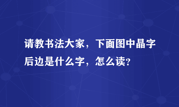 请教书法大家，下面图中晶字后边是什么字，怎么读？