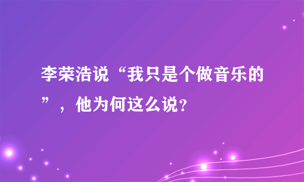 李荣浩说“我只是个做音乐的”，他为何这么说？