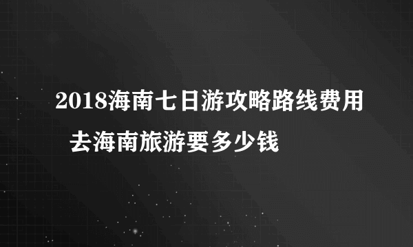 2018海南七日游攻略路线费用  去海南旅游要多少钱