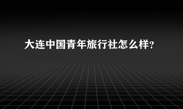 大连中国青年旅行社怎么样？