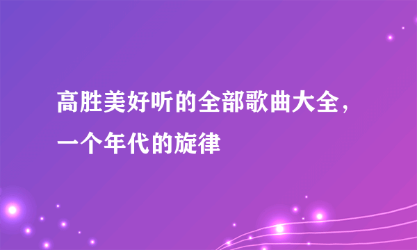 高胜美好听的全部歌曲大全，一个年代的旋律