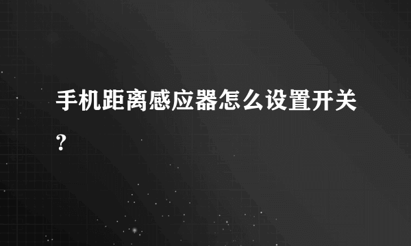 手机距离感应器怎么设置开关？