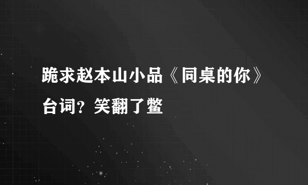 跪求赵本山小品《同桌的你》台词？笑翻了鳖