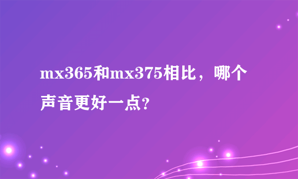 mx365和mx375相比，哪个声音更好一点？