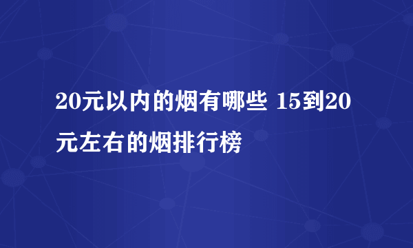 20元以内的烟有哪些 15到20元左右的烟排行榜