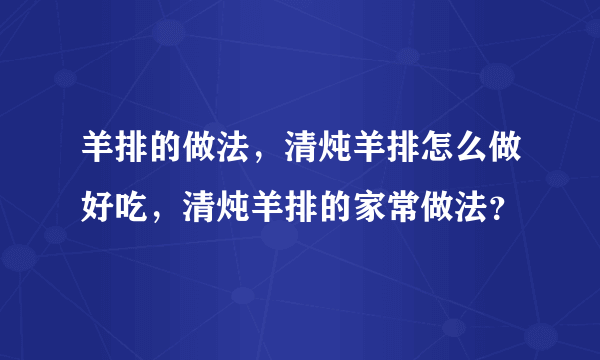 羊排的做法，清炖羊排怎么做好吃，清炖羊排的家常做法？