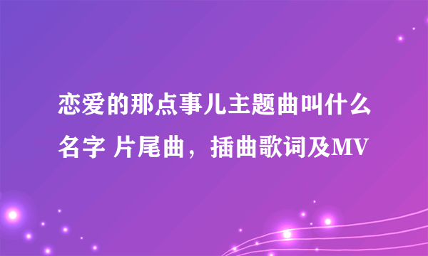 恋爱的那点事儿主题曲叫什么名字 片尾曲，插曲歌词及MV