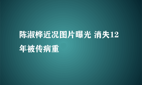 陈淑桦近况图片曝光 消失12年被传病重