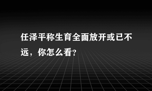 任泽平称生育全面放开或已不远，你怎么看？