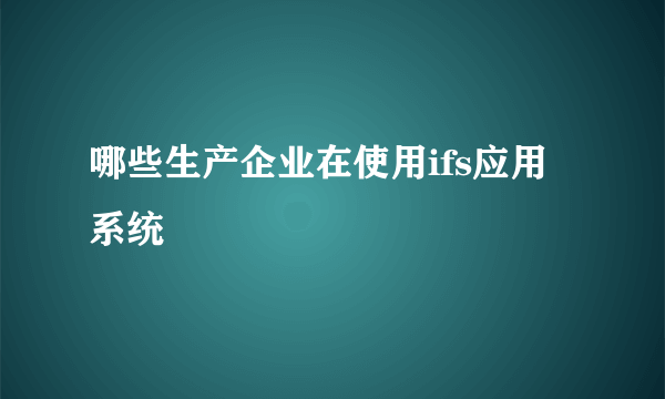 哪些生产企业在使用ifs应用系统