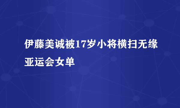 伊藤美诚被17岁小将横扫无缘亚运会女单