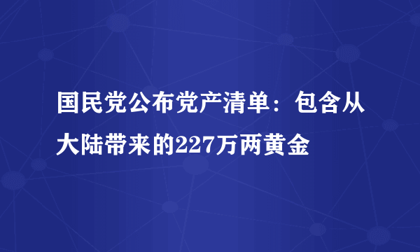 国民党公布党产清单：包含从大陆带来的227万两黄金