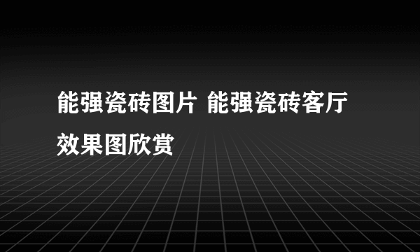 能强瓷砖图片 能强瓷砖客厅效果图欣赏