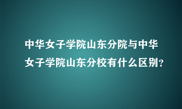 中华女子学院山东分院与中华女子学院山东分校有什么区别？