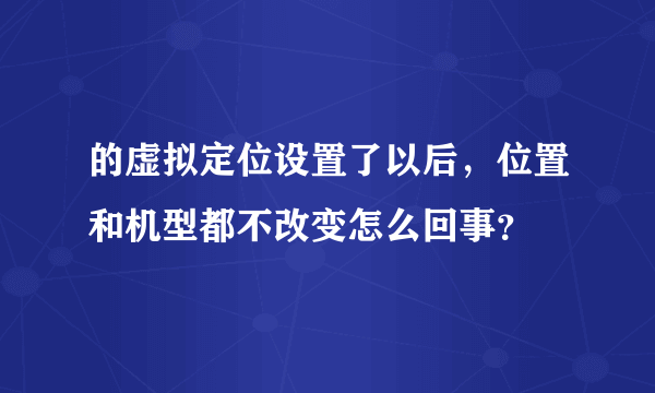 的虚拟定位设置了以后，位置和机型都不改变怎么回事？