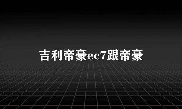 吉利帝豪ec7跟帝豪