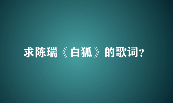 求陈瑞《白狐》的歌词？