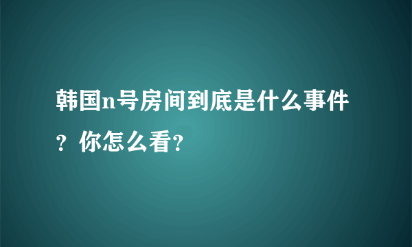 韩国n号房间到底是什么事件？你怎么看？