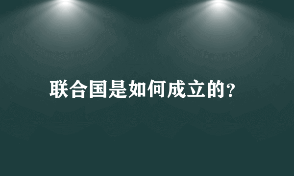 联合国是如何成立的？