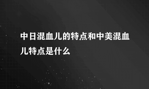 中日混血儿的特点和中美混血儿特点是什么