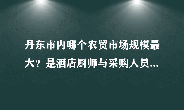 丹东市内哪个农贸市场规模最大？是酒店厨师与采购人员常去的。