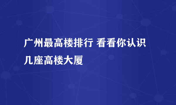 广州最高楼排行 看看你认识几座高楼大厦