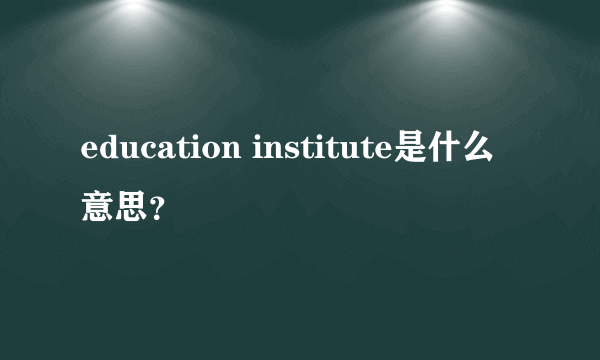 education institute是什么意思？