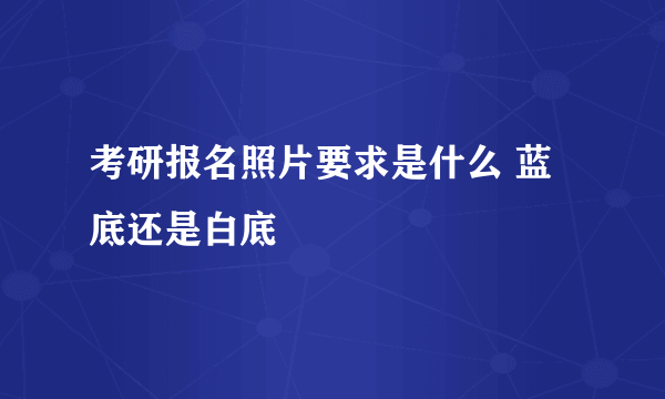 考研报名照片要求是什么 蓝底还是白底