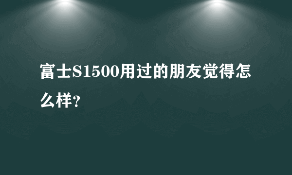 富士S1500用过的朋友觉得怎么样？