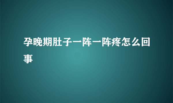 孕晚期肚子一阵一阵疼怎么回事