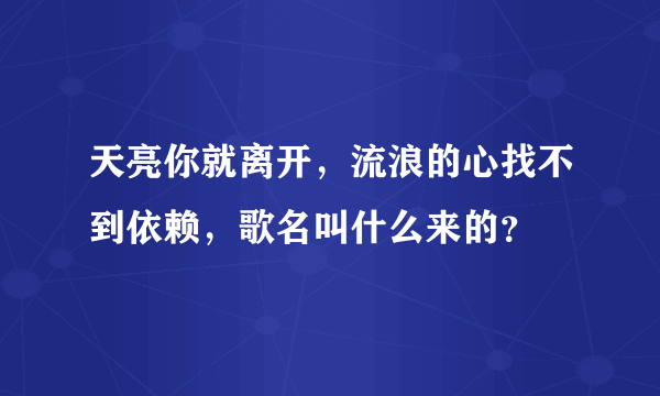 天亮你就离开，流浪的心找不到依赖，歌名叫什么来的？