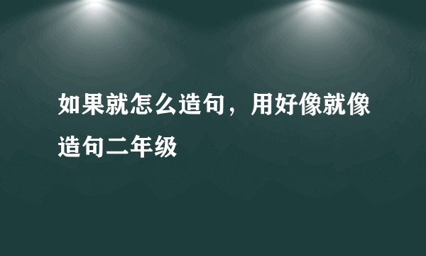 如果就怎么造句，用好像就像造句二年级