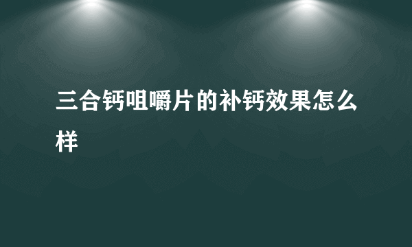 三合钙咀嚼片的补钙效果怎么样