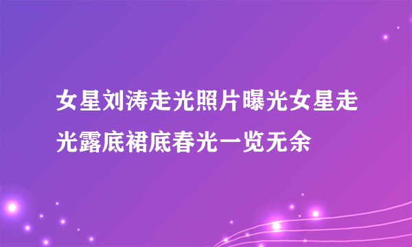 女星刘涛走光照片曝光女星走光露底裙底春光一览无余