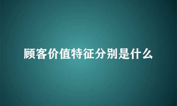 顾客价值特征分别是什么