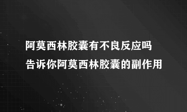 阿莫西林胶囊有不良反应吗 告诉你阿莫西林胶囊的副作用