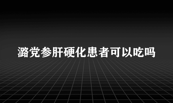 潞党参肝硬化患者可以吃吗