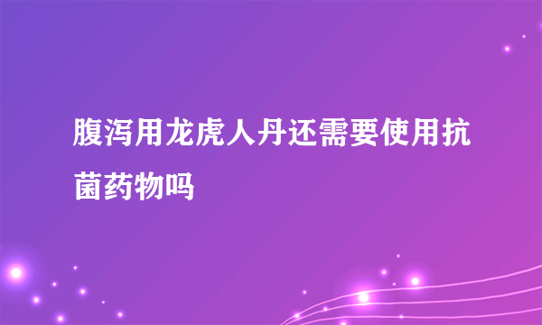 腹泻用龙虎人丹还需要使用抗菌药物吗