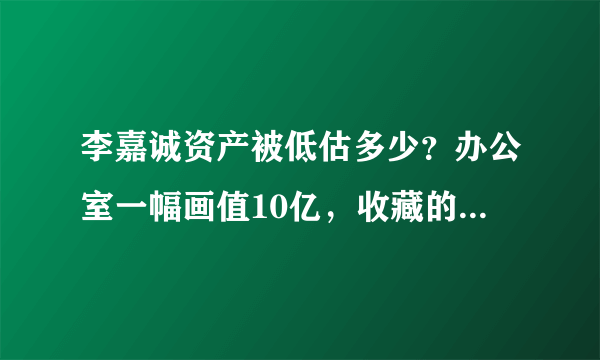 李嘉诚资产被低估多少？办公室一幅画值10亿，收藏的手表值几十亿