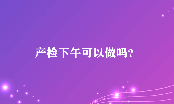 产检下午可以做吗？