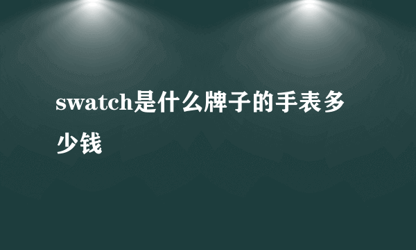 swatch是什么牌子的手表多少钱