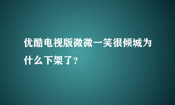 优酷电视版微微一笑很倾城为什么下架了？