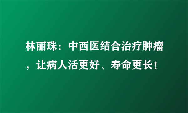 林丽珠：中西医结合治疗肿瘤，让病人活更好、寿命更长！