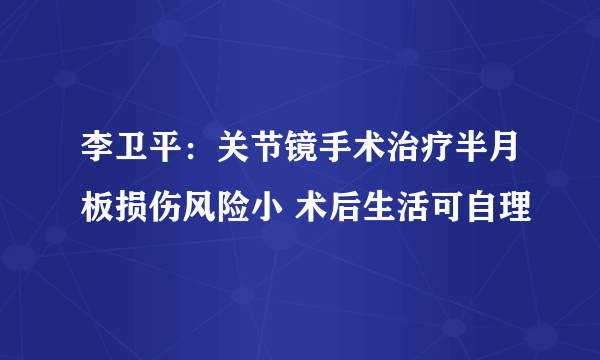 李卫平：关节镜手术治疗半月板损伤风险小 术后生活可自理