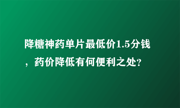 降糖神药单片最低价1.5分钱，药价降低有何便利之处？